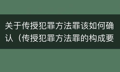 关于传授犯罪方法罪该如何确认（传授犯罪方法罪的构成要件）