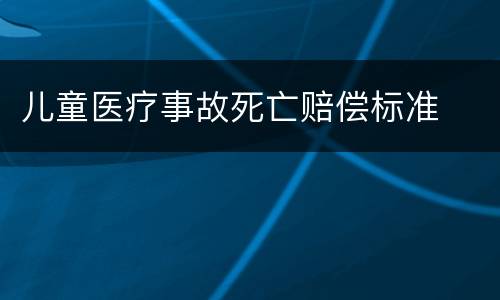 儿童医疗事故死亡赔偿标准