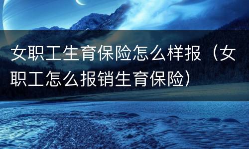 女职工生育保险怎么样报（女职工怎么报销生育保险）