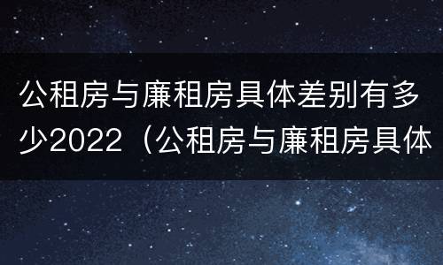 公租房与廉租房具体差别有多少2022（公租房与廉租房具体差别有多少2022年）