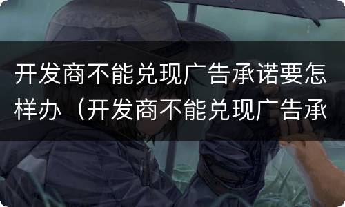 开发商不能兑现广告承诺要怎样办（开发商不能兑现广告承诺要怎样办呢）