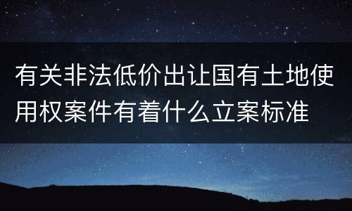 有关非法低价出让国有土地使用权案件有着什么立案标准