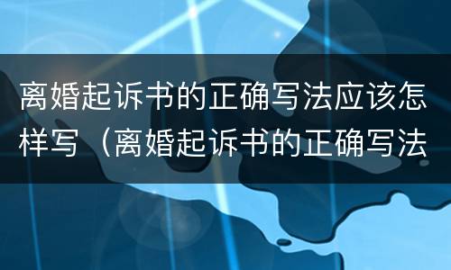离婚起诉书的正确写法应该怎样写（离婚起诉书的正确写法应该怎样写才好）