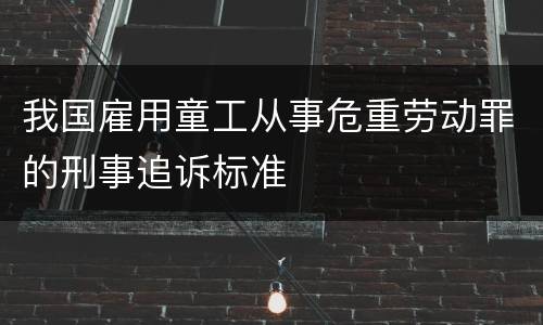 我国雇用童工从事危重劳动罪的刑事追诉标准