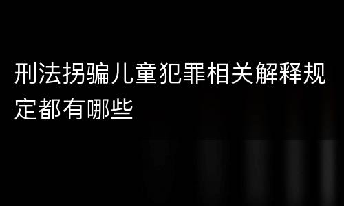 刑法拐骗儿童犯罪相关解释规定都有哪些