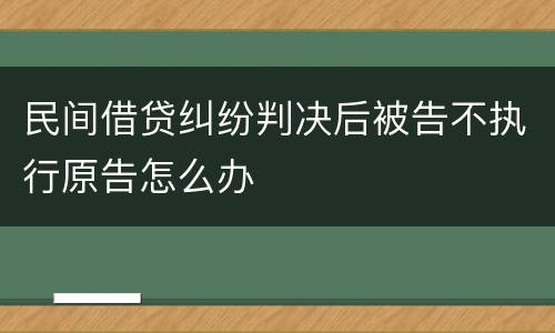 民间借贷纠纷判决后被告不执行原告怎么办
