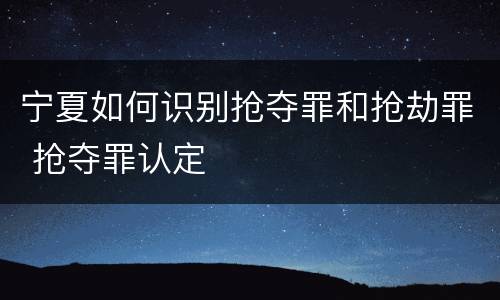 宁夏如何识别抢夺罪和抢劫罪 抢夺罪认定