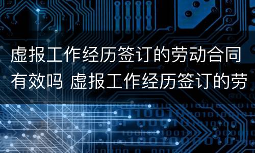 虚报工作经历签订的劳动合同有效吗 虚报工作经历签订的劳动合同有效吗