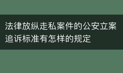 法律放纵走私案件的公安立案追诉标准有怎样的规定
