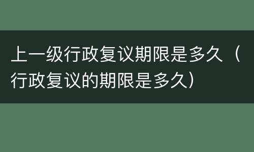 上一级行政复议期限是多久（行政复议的期限是多久）
