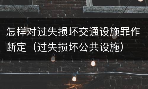 怎样对过失损坏交通设施罪作断定（过失损坏公共设施）