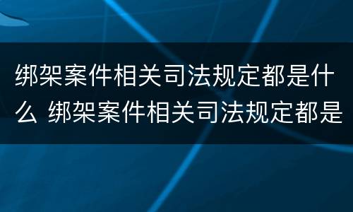绑架案件相关司法规定都是什么 绑架案件相关司法规定都是什么条款