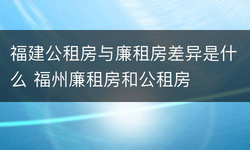 福建公租房与廉租房差异是什么 福州廉租房和公租房
