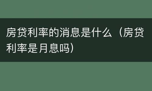 房贷利率的消息是什么（房贷利率是月息吗）