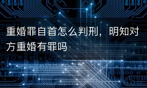 重婚罪自首怎么判刑，明知对方重婚有罪吗