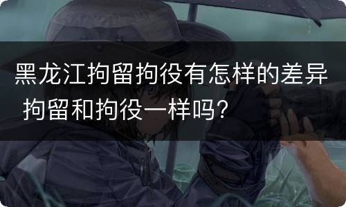 黑龙江拘留拘役有怎样的差异 拘留和拘役一样吗?