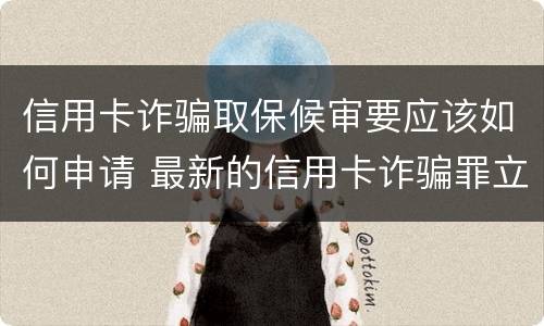 信用卡诈骗取保候审要应该如何申请 最新的信用卡诈骗罪立案量刑标准