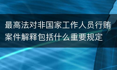 最高法对非国家工作人员行贿案件解释包括什么重要规定