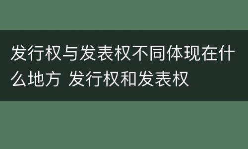 发行权与发表权不同体现在什么地方 发行权和发表权