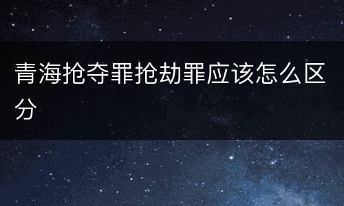 青海抢夺罪抢劫罪应该怎么区分