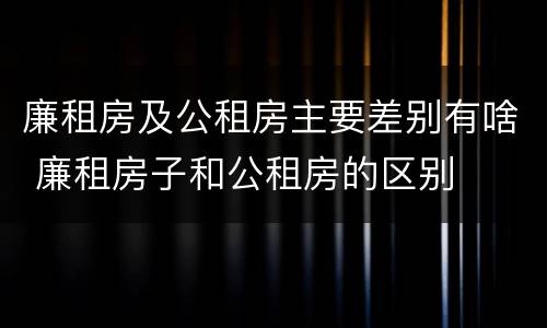 廉租房及公租房主要差别有啥 廉租房子和公租房的区别