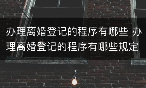 办理离婚登记的程序有哪些 办理离婚登记的程序有哪些规定