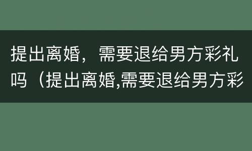 提出离婚，需要退给男方彩礼吗（提出离婚,需要退给男方彩礼吗）
