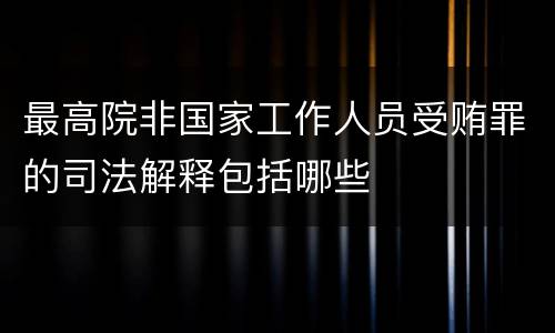 最高院非国家工作人员受贿罪的司法解释包括哪些
