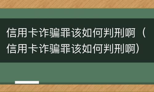 信用卡诈骗罪该如何判刑啊（信用卡诈骗罪该如何判刑啊）