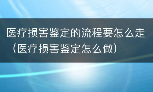 医疗损害鉴定的流程要怎么走（医疗损害鉴定怎么做）