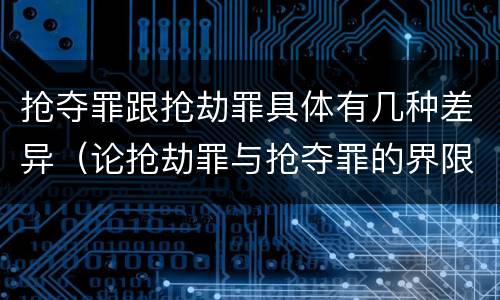 抢夺罪跟抢劫罪具体有几种差异（论抢劫罪与抢夺罪的界限）