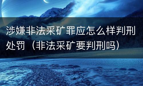 涉嫌非法采矿罪应怎么样判刑处罚（非法采矿要判刑吗）