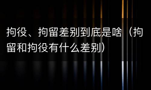 拘役、拘留差别到底是啥（拘留和拘役有什么差别）