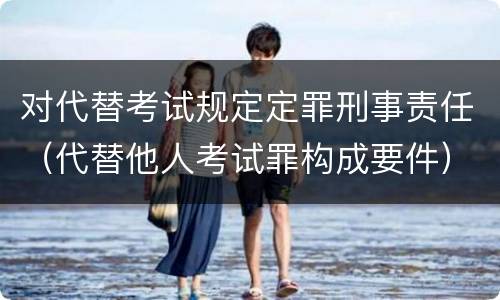 对代替考试规定定罪刑事责任（代替他人考试罪构成要件）