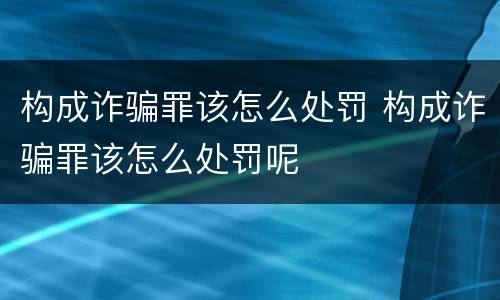 构成诈骗罪该怎么处罚 构成诈骗罪该怎么处罚呢