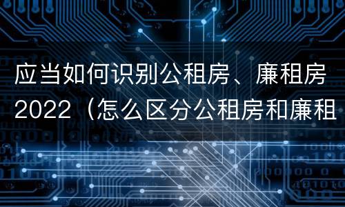 应当如何识别公租房、廉租房2022（怎么区分公租房和廉租房）