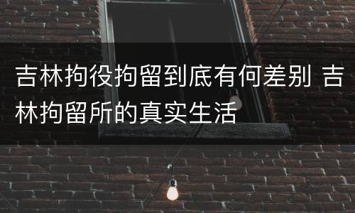吉林拘役拘留到底有何差别 吉林拘留所的真实生活