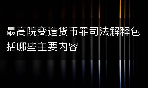 最高院变造货币罪司法解释包括哪些主要内容