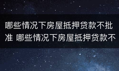 哪些情况下房屋抵押贷款不批准 哪些情况下房屋抵押贷款不批准了