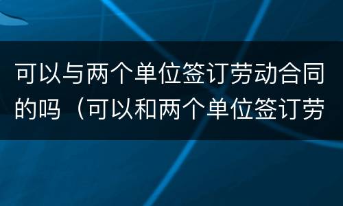 可以与两个单位签订劳动合同的吗（可以和两个单位签订劳动合同吗）