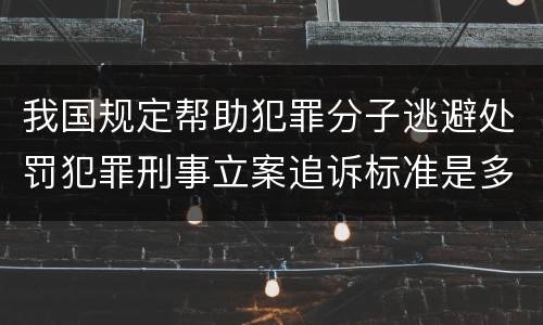 我国规定帮助犯罪分子逃避处罚犯罪刑事立案追诉标准是多少