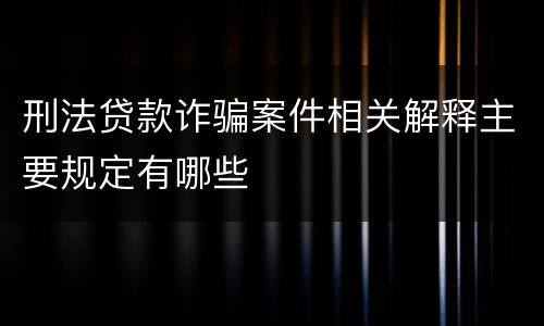 刑法贷款诈骗案件相关解释主要规定有哪些