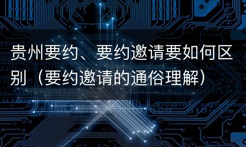 贵州要约、要约邀请要如何区别（要约邀请的通俗理解）