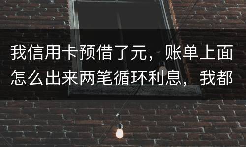 我信用卡预借了元，账单上面怎么出来两笔循环利息，我都是在还款期限之前全部还款的