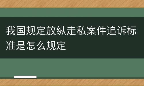 我国规定放纵走私案件追诉标准是怎么规定