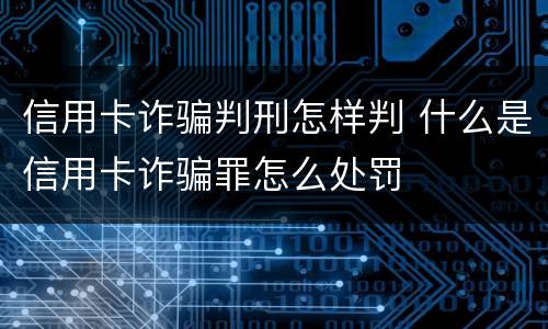 信用卡诈骗判刑怎样判 什么是信用卡诈骗罪怎么处罚