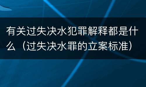 有关过失决水犯罪解释都是什么（过失决水罪的立案标准）