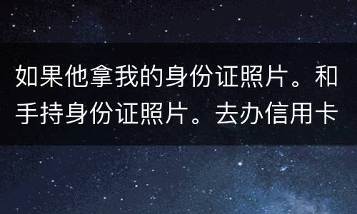如果他拿我的身份证照片。和手持身份证照片。去办信用卡。我需要付法律责任吗