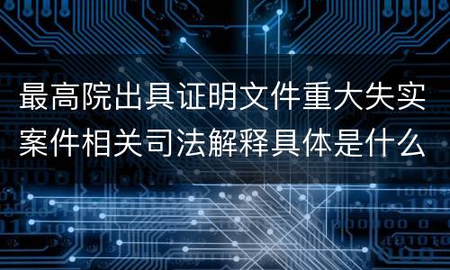 最高院出具证明文件重大失实案件相关司法解释具体是什么主要内容