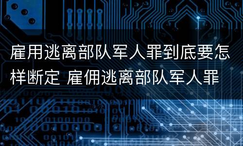 雇用逃离部队军人罪到底要怎样断定 雇佣逃离部队军人罪